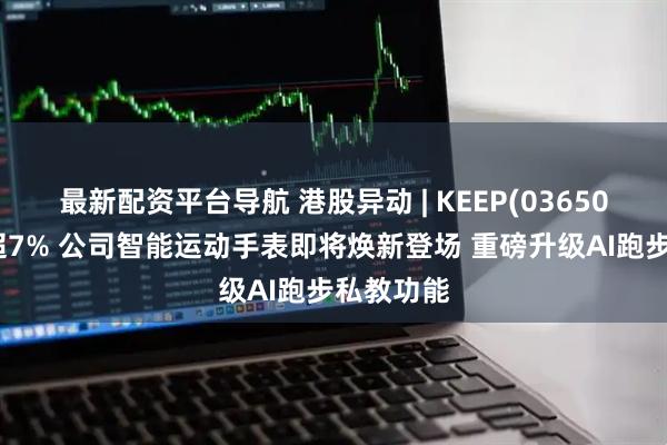 最新配资平台导航 港股异动 | KEEP(03650)最高涨超7% 公司智能运动手表即将焕新登场 重磅升级AI跑步私教功能