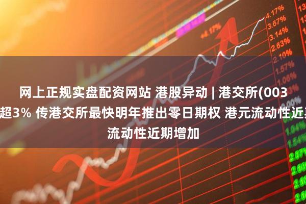 网上正规实盘配资网站 港股异动 | 港交所(00388)涨超3% 传港交所最快明年推出零日期权 港元流动性近期增加