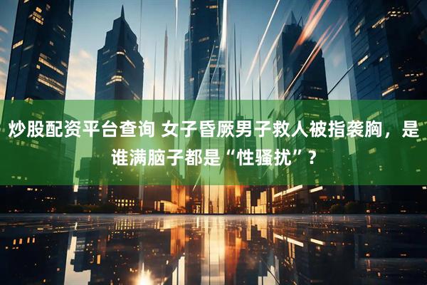 炒股配资平台查询 女子昏厥男子救人被指袭胸,是谁满脑子都是“性骚扰”?