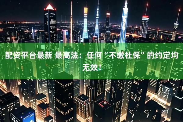 配资平台最新 最高法:任何“不缴社保”的约定均无效!