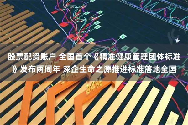股票配资账户 全国首个《精准健康管理团体标准》发布两周年 深企生命之源推进标准落地全国