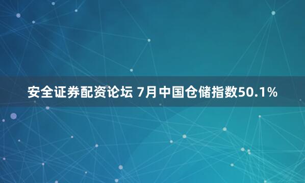 安全证券配资论坛 7月中国仓储指数50.1%