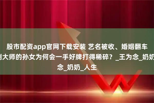 股市配资app官网下载安装 艺名被收、婚姻翻车，豫剧大师的孙女为何会一手好牌打得稀碎？_王为念_奶奶_人生