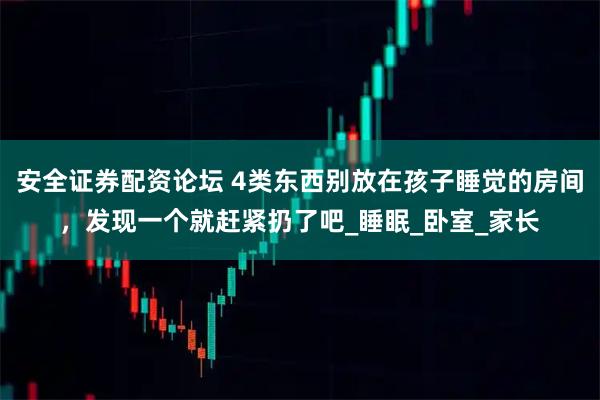 安全证券配资论坛 4类东西别放在孩子睡觉的房间，发现一个就赶紧扔了吧_睡眠_卧室_家长