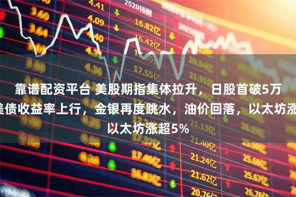 靠谱配资平台 美股期指集体拉升,日股首破5万点,美债收益率上行,金银再度跳水,油价回落,以太坊涨超5%