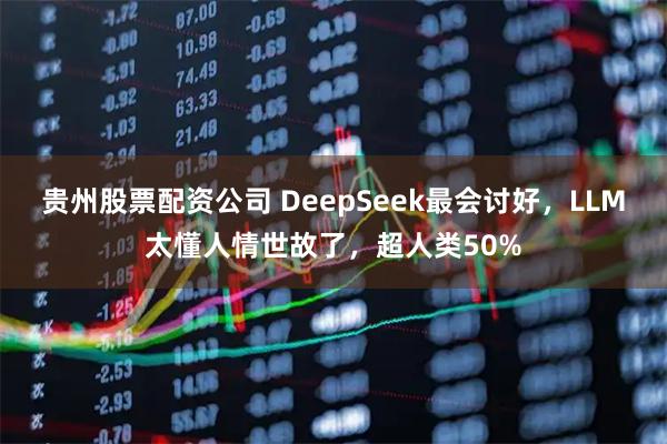 贵州股票配资公司 DeepSeek最会讨好，LLM太懂人情世故了，超人类50%