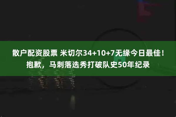 散户配资股票 米切尔34+10+7无缘今日最佳！抱歉，马刺落选秀打破队史50年纪录