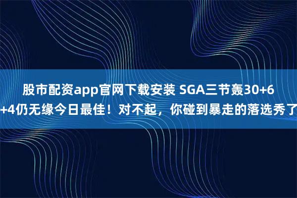 股市配资app官网下载安装 SGA三节轰30+6+4仍无缘今日最佳!对不起,你碰到暴走的落选秀了