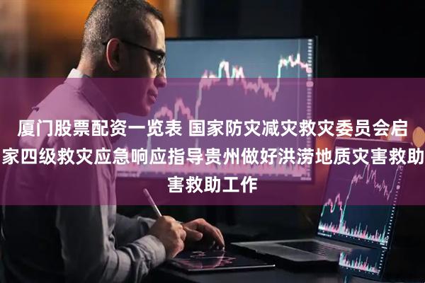 厦门股票配资一览表 国家防灾减灾救灾委员会启动国家四级救灾应急响应指导贵州做好洪涝地质灾害救助工作