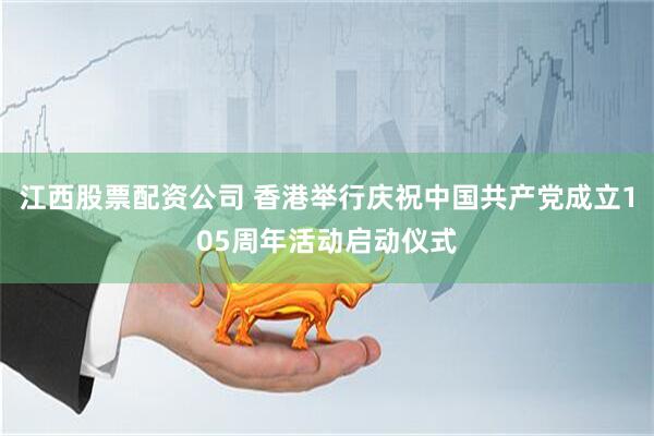江西股票配资公司 香港举行庆祝中国共产党成立105周年活动启动仪式