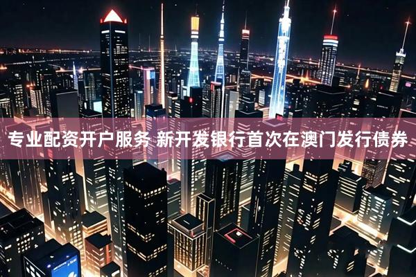 专业配资开户服务 新开发银行首次在澳门发行债券