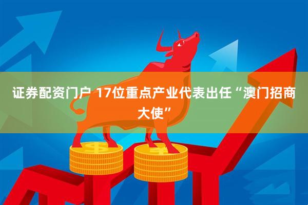 证券配资门户 17位重点产业代表出任“澳门招商大使”