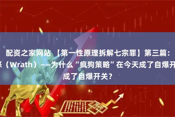 配资之家网站 【第一性原理拆解七宗罪】第三篇：暴怒（Wrath）——为什么“疯狗策略”在今天成了自爆开关？