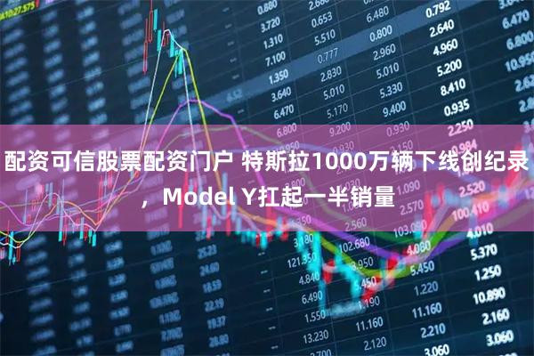 配资可信股票配资门户 特斯拉1000万辆下线创纪录，Model Y扛起一半销量